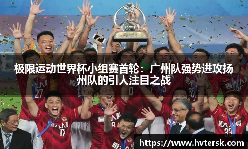 极限运动世界杯小组赛首轮：广州队强势进攻扬州队的引人注目之战