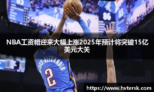 NBA工资帽迎来大幅上涨2025年预计将突破15亿美元大关