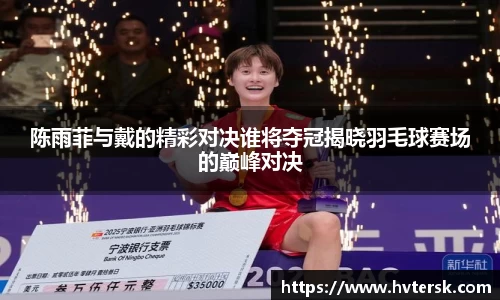 陈雨菲与戴的精彩对决谁将夺冠揭晓羽毛球赛场的巅峰对决
